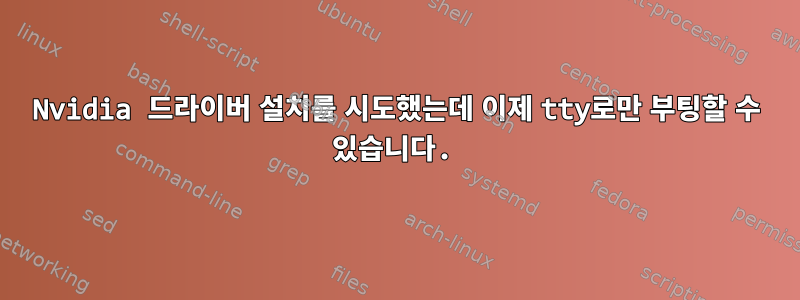 Nvidia 드라이버 설치를 시도했는데 이제 tty로만 부팅할 수 있습니다.