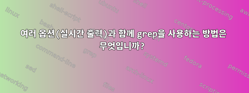 여러 옵션(실시간 출력)과 함께 grep을 사용하는 방법은 무엇입니까?