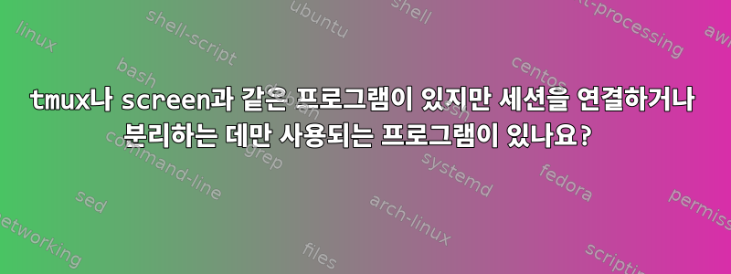 tmux나 screen과 같은 프로그램이 있지만 세션을 연결하거나 분리하는 데만 사용되는 프로그램이 있나요?