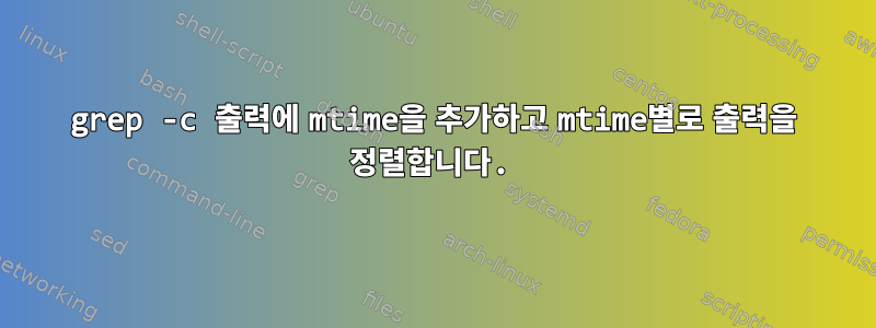 grep -c 출력에 mtime을 추가하고 mtime별로 출력을 정렬합니다.