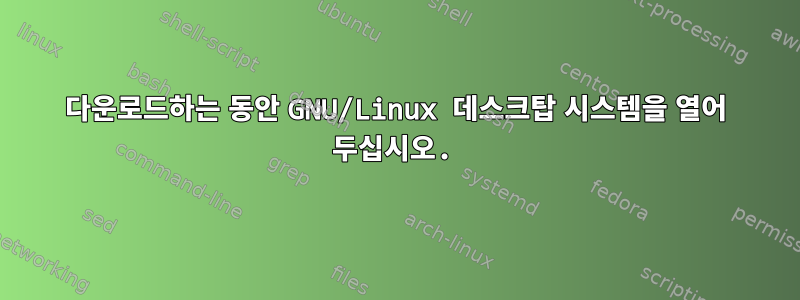 다운로드하는 동안 GNU/Linux 데스크탑 시스템을 열어 두십시오.