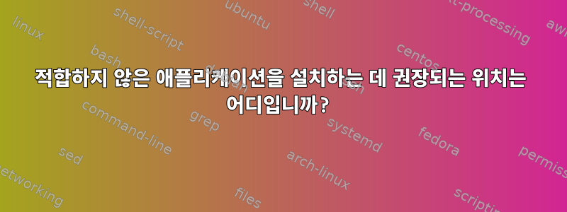 적합하지 않은 애플리케이션을 설치하는 데 권장되는 위치는 어디입니까?