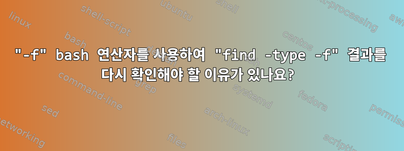 "-f" bash 연산자를 사용하여 "find -type -f" 결과를 다시 확인해야 할 이유가 있나요?