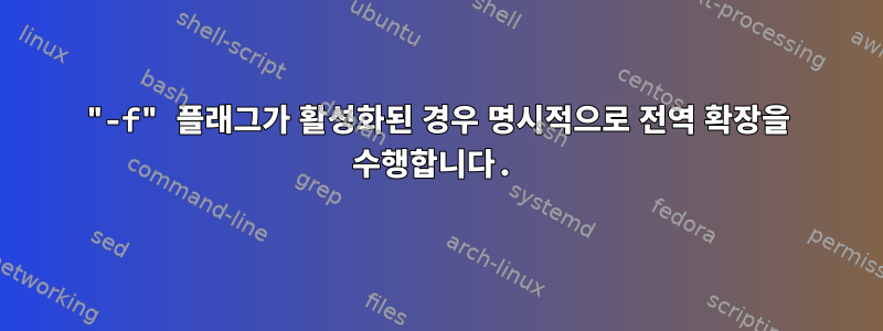 "-f" 플래그가 활성화된 경우 명시적으로 전역 확장을 수행합니다.