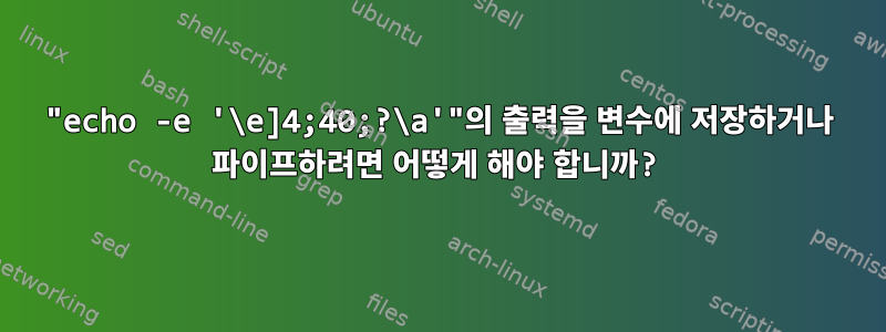 "echo -e '\e]4;40;?\a'"의 출력을 변수에 저장하거나 파이프하려면 어떻게 해야 합니까?