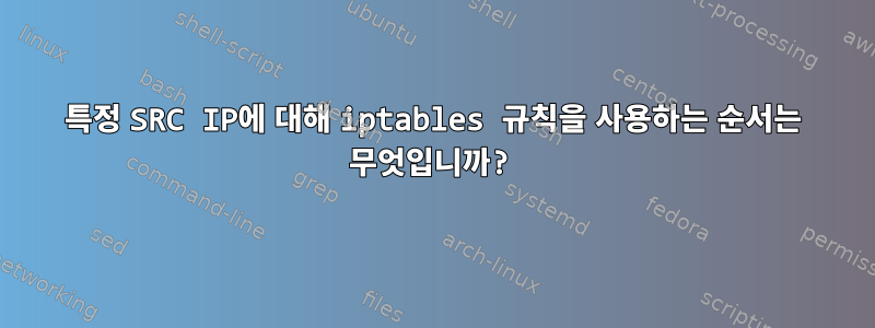 특정 SRC IP에 대해 iptables 규칙을 사용하는 순서는 무엇입니까?