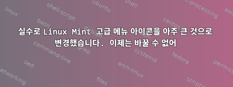 실수로 Linux Mint 고급 메뉴 아이콘을 아주 큰 것으로 변경했습니다. 이제는 바꿀 수 없어