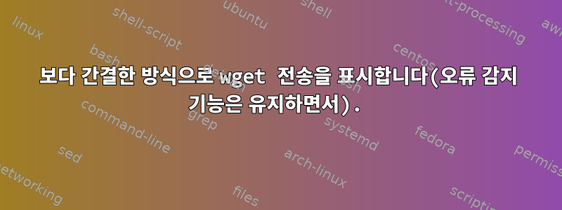 보다 간결한 방식으로 wget 전송을 표시합니다(오류 감지 기능은 유지하면서).