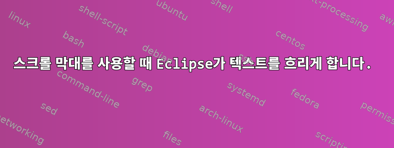 스크롤 막대를 사용할 때 Eclipse가 텍스트를 흐리게 합니다.