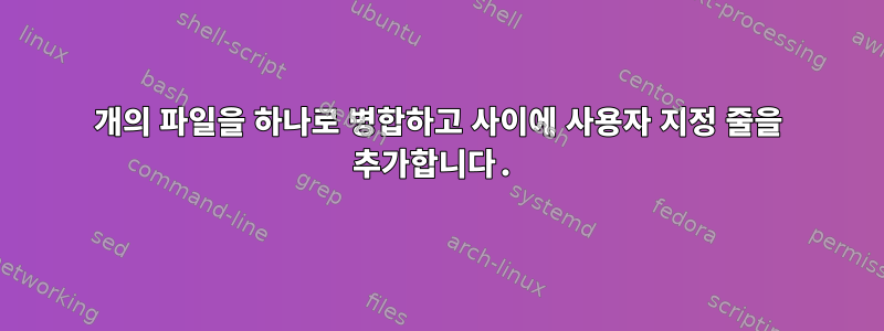 2개의 파일을 하나로 병합하고 사이에 사용자 지정 줄을 추가합니다.