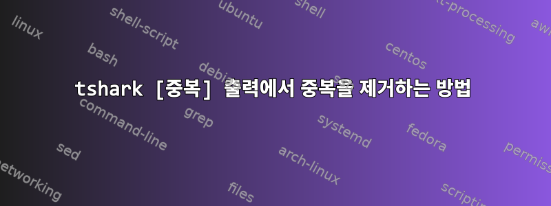 tshark [중복] 출력에서 ​​중복을 제거하는 방법