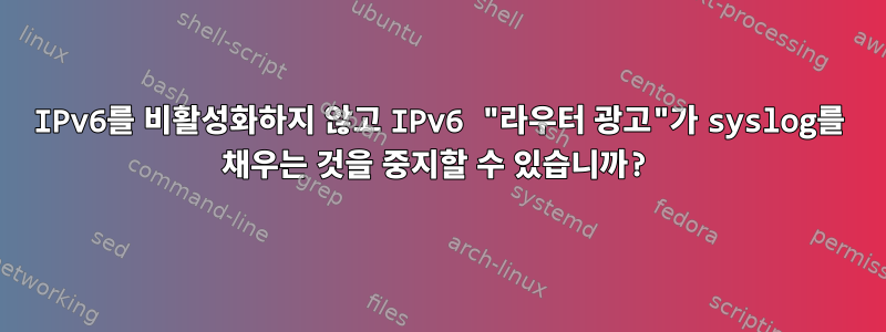 IPv6를 비활성화하지 않고 IPv6 "라우터 광고"가 syslog를 채우는 것을 중지할 수 있습니까?