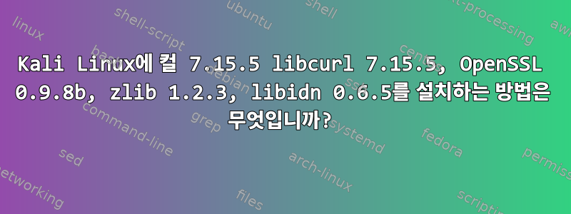 Kali Linux에 컬 7.15.5 libcurl 7.15.5, OpenSSL 0.9.8b, zlib 1.2.3, libidn 0.6.5를 설치하는 방법은 무엇입니까?