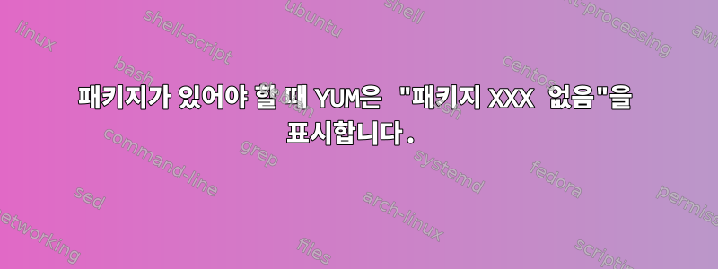 패키지가 있어야 할 때 YUM은 "패키지 XXX 없음"을 표시합니다.