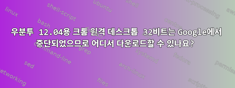 우분투 12.04용 크롬 원격 데스크톱 32비트는 Google에서 중단되었으므로 어디서 다운로드할 수 있나요?