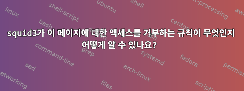 squid3가 이 페이지에 대한 액세스를 거부하는 규칙이 무엇인지 어떻게 알 수 있나요?