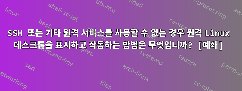 SSH 또는 기타 원격 서비스를 사용할 수 없는 경우 원격 Linux 데스크톱을 표시하고 작동하는 방법은 무엇입니까? [폐쇄]