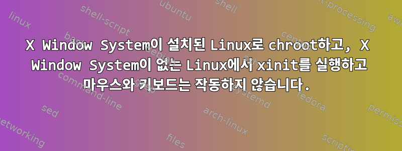 X Window System이 설치된 Linux로 chroot하고, X Window System이 없는 Linux에서 xinit를 실행하고 마우스와 키보드는 작동하지 않습니다.