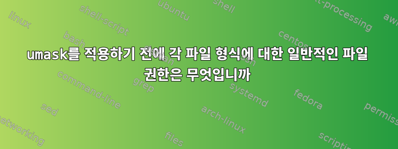 umask를 적용하기 전에 각 파일 형식에 대한 일반적인 파일 권한은 무엇입니까