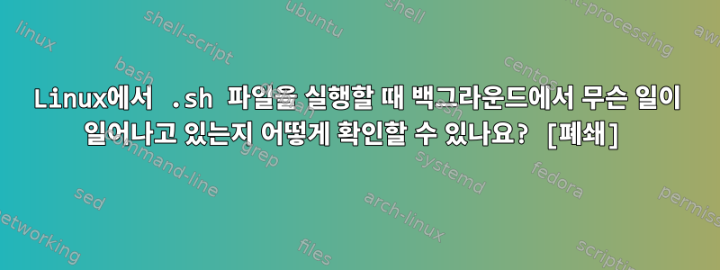 Linux에서 .sh 파일을 실행할 때 백그라운드에서 무슨 일이 일어나고 있는지 어떻게 확인할 수 있나요? [폐쇄]