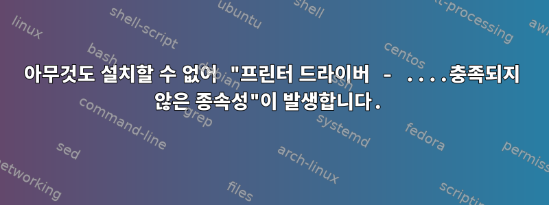 아무것도 설치할 수 없어 "프린터 드라이버 - ....충족되지 않은 종속성"이 발생합니다.