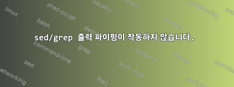 sed/grep 출력 파이핑이 작동하지 않습니다.