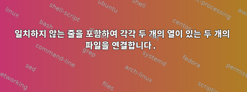 일치하지 않는 줄을 포함하여 각각 두 개의 열이 있는 두 개의 파일을 연결합니다.