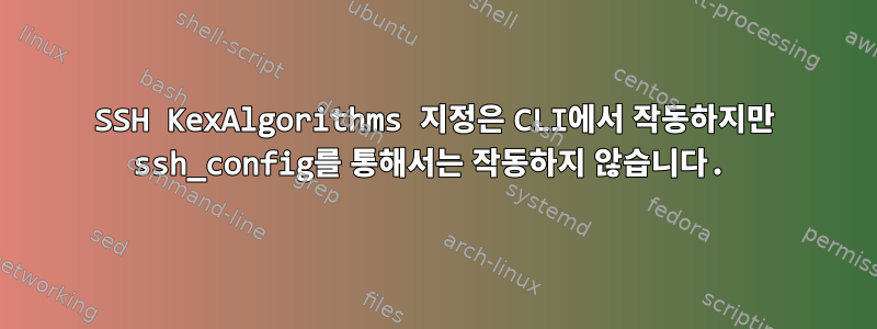 SSH KexAlgorithms 지정은 CLI에서 작동하지만 ssh_config를 통해서는 작동하지 않습니다.