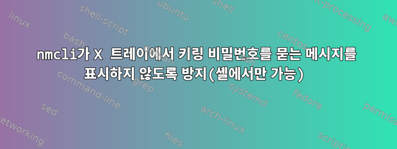 nmcli가 X 트레이에서 키링 비밀번호를 묻는 메시지를 표시하지 않도록 방지(셸에서만 가능)