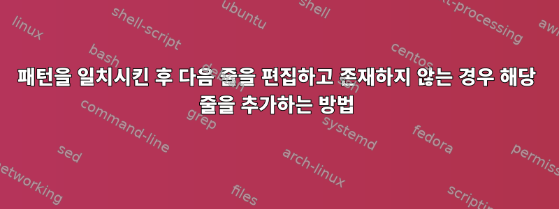 패턴을 일치시킨 후 다음 줄을 편집하고 존재하지 않는 경우 해당 줄을 추가하는 방법