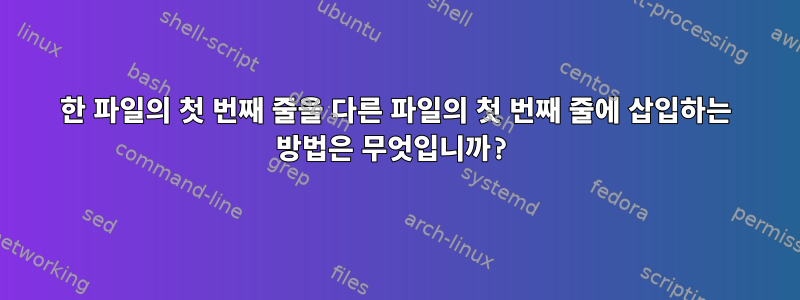 한 파일의 첫 번째 줄을 다른 파일의 첫 번째 줄에 삽입하는 방법은 무엇입니까?