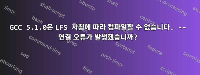 GCC 5.1.0은 LFS 지침에 따라 컴파일할 수 없습니다. -- 연결 오류가 발생했습니까?