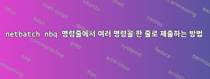 netbatch nbq 명령줄에서 여러 명령을 한 줄로 제출하는 방법