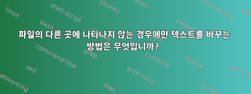 파일의 다른 곳에 나타나지 않는 경우에만 텍스트를 바꾸는 방법은 무엇입니까?