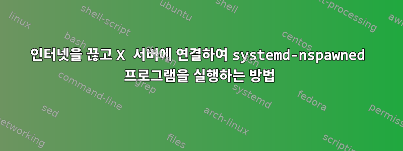 인터넷을 끊고 X 서버에 연결하여 systemd-nspawned 프로그램을 실행하는 방법