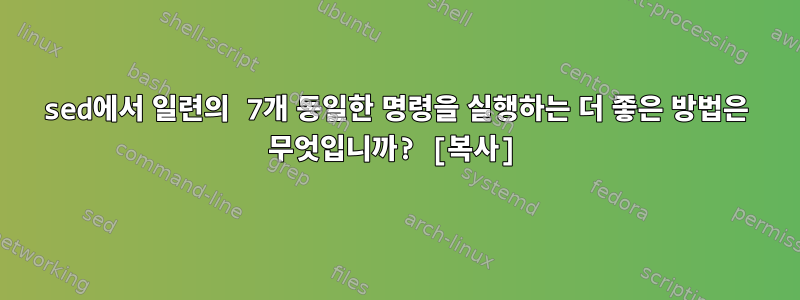 sed에서 일련의 7개 동일한 명령을 실행하는 더 좋은 방법은 무엇입니까? [복사]