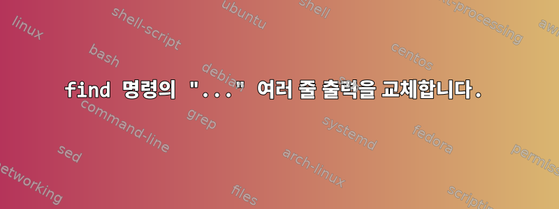 find 명령의 "..." 여러 줄 출력을 교체합니다.