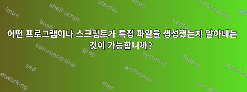 어떤 프로그램이나 스크립트가 특정 파일을 생성했는지 알아내는 것이 가능합니까?