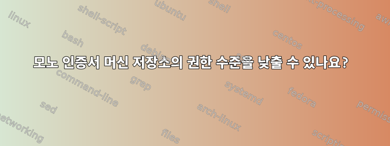 모노 인증서 머신 저장소의 권한 수준을 낮출 수 있나요?