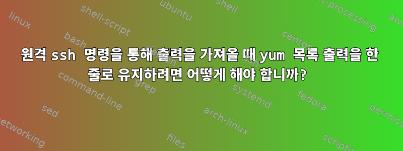 원격 ssh 명령을 통해 출력을 가져올 때 yum 목록 출력을 한 줄로 유지하려면 어떻게 해야 합니까?