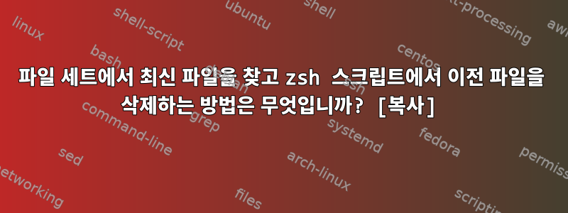 파일 세트에서 최신 파일을 찾고 zsh 스크립트에서 이전 파일을 삭제하는 방법은 무엇입니까? [복사]