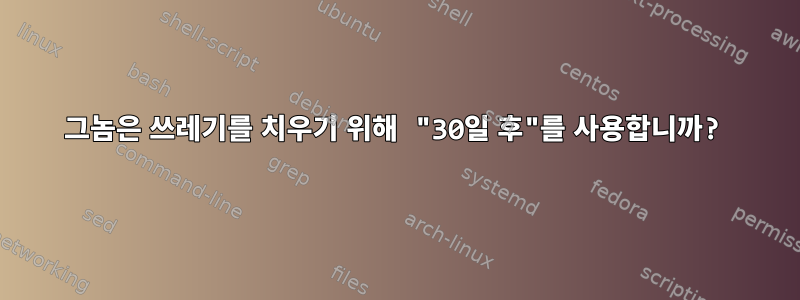 그놈은 쓰레기를 치우기 위해 "30일 후"를 사용합니까?