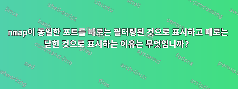 nmap이 동일한 포트를 때로는 필터링된 것으로 표시하고 때로는 닫힌 것으로 표시하는 이유는 무엇입니까?