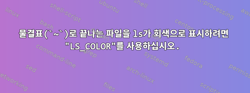 물결표(`~`)로 끝나는 파일을 ls가 회색으로 표시하려면 "LS_COLOR"를 사용하십시오.