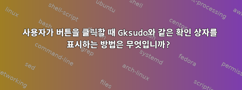 사용자가 버튼을 클릭할 때 Gksudo와 같은 확인 상자를 표시하는 방법은 무엇입니까?