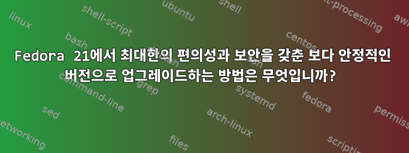 Fedora 21에서 최대한의 편의성과 보안을 갖춘 보다 안정적인 버전으로 업그레이드하는 방법은 무엇입니까?