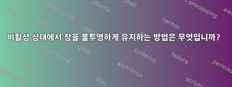 비활성 상태에서 창을 불투명하게 유지하는 방법은 무엇입니까?