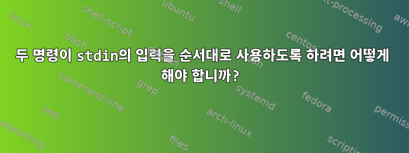 두 명령이 stdin의 입력을 순서대로 사용하도록 하려면 어떻게 해야 합니까?