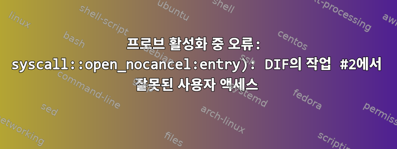 프로브 활성화 중 오류: syscall::open_nocancel:entry): DIF의 작업 #2에서 잘못된 사용자 액세스