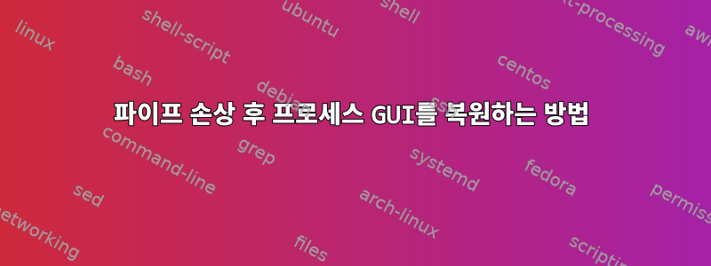 파이프 손상 후 프로세스 GUI를 복원하는 방법